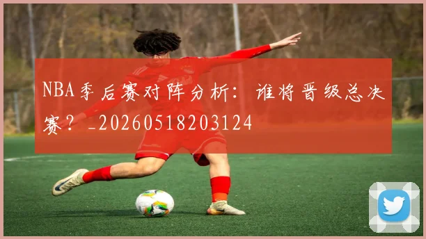 NBA季后赛对阵分析:谁将晋级总决赛?_20260518203124