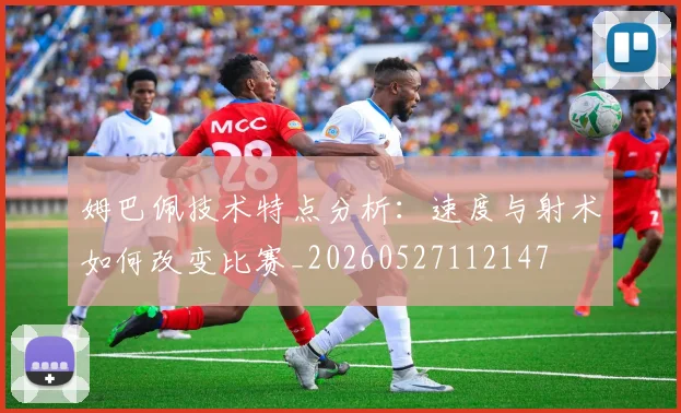 姆巴佩技术特点分析：速度与射术如何改变比赛_20260527112147