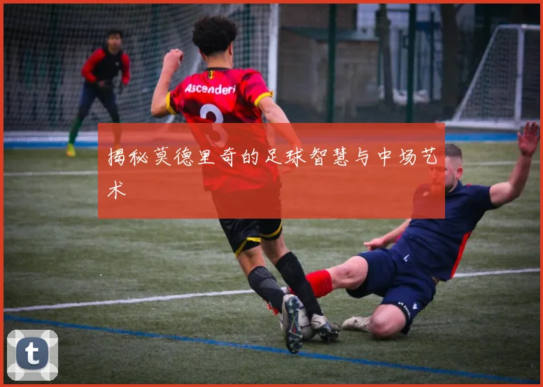 揭秘莫德里奇的足球智慧与中场艺术