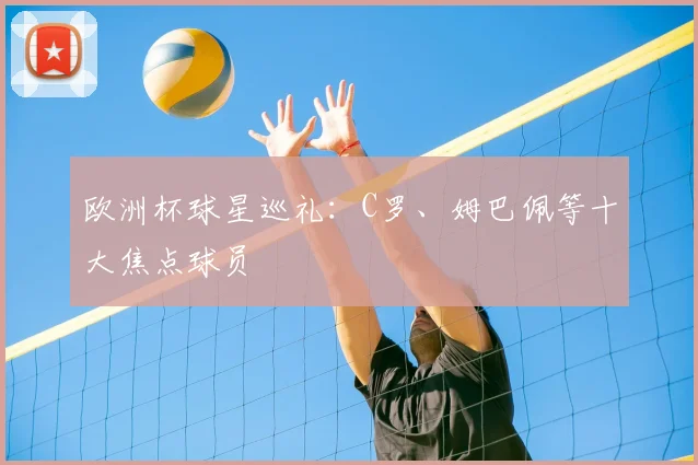 欧洲杯球星巡礼:C罗、姆巴佩等十大焦点球员