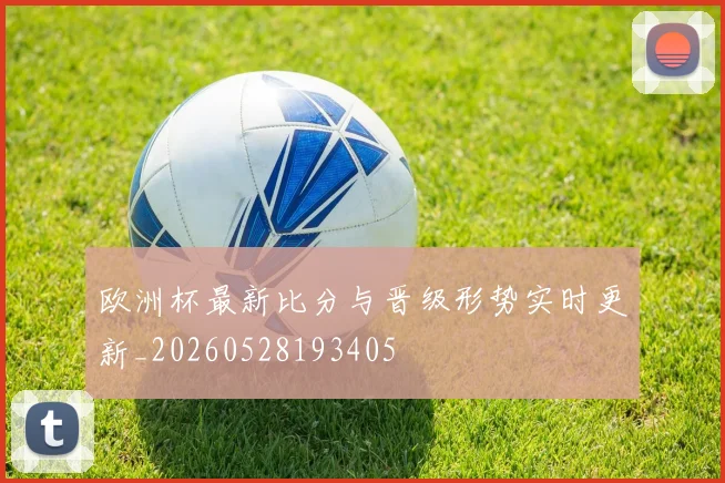 欧洲杯最新比分与晋级形势实时更新_20260528193405