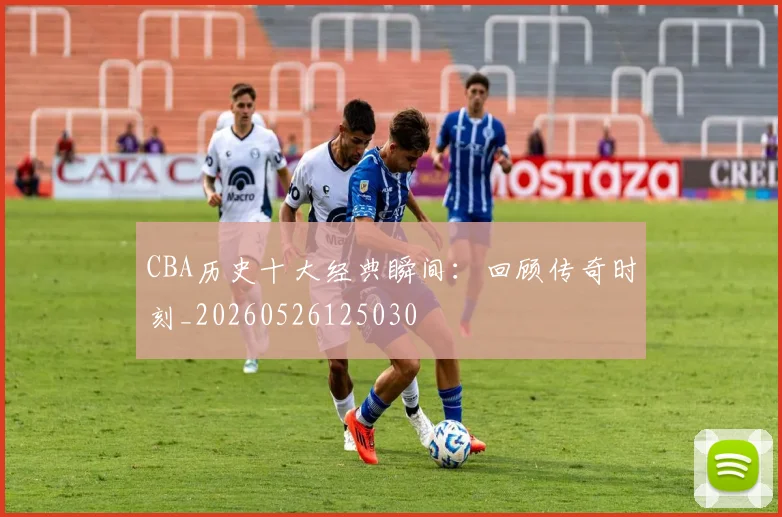 CBA历史十大经典瞬间:回顾传奇时刻_20260526125030