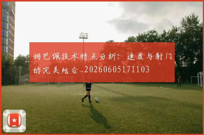 姆巴佩技术特点分析：速度与射门的完美结合_20260605171103