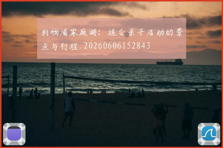 利物浦家庭游：适合亲子活动的景点与行程_20260606152843