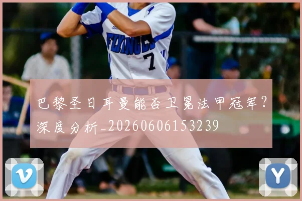 巴黎圣日耳曼能否卫冕法甲冠军？深度分析_20260606153239