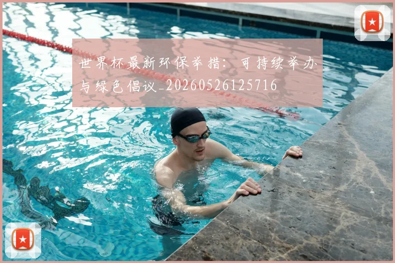 世界杯最新环保举措：可持续举办与绿色倡议_20260526125716