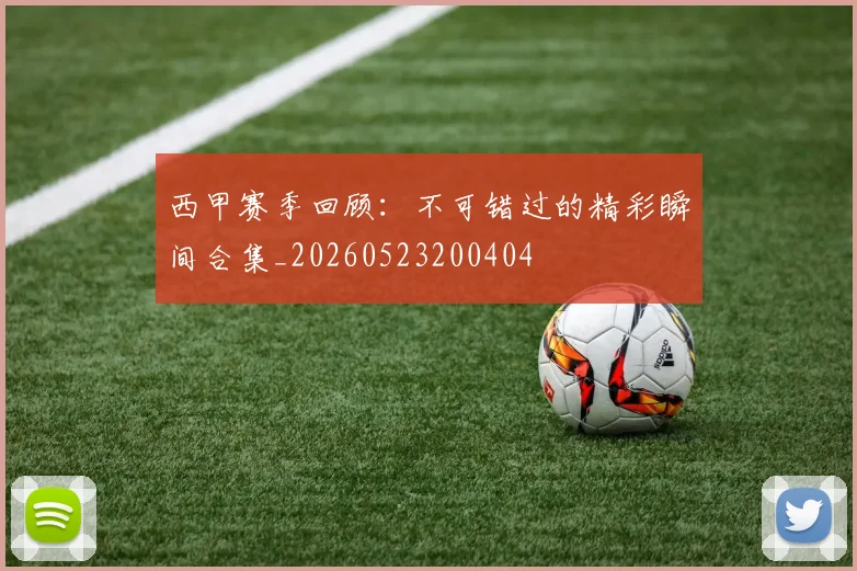 西甲赛季回顾：不可错过的精彩瞬间合集_20260523200404