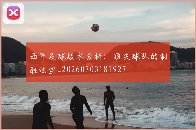 西甲足球战术分析：顶尖球队的制胜法宝_20260703181927