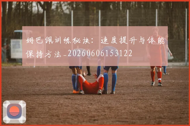 姆巴佩训练秘诀：速度提升与体能保持方法_20260606153122