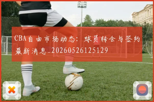 CBA自由市场动态:球员转会与签约最新消息_20260526125129