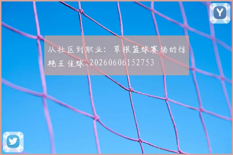 从社区到职业：草根篮球赛场的惊艳五佳球_20260606152753