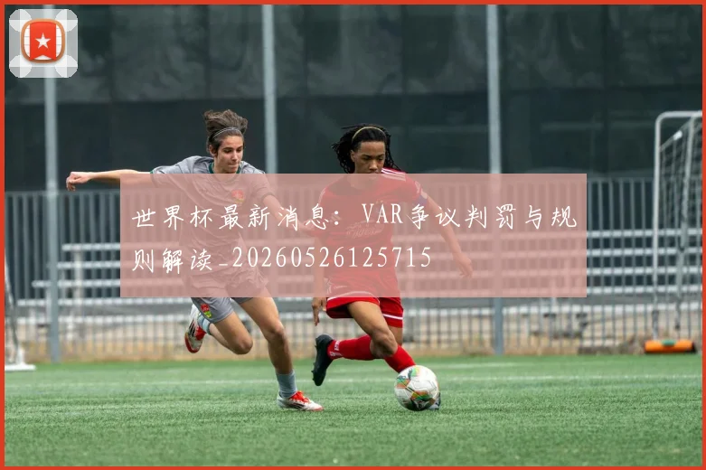 世界杯最新消息:VAR争议判罚与规则解读_20260526125715