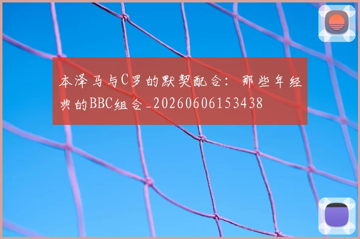 本泽马与C罗的默契配合：那些年经典的BBC组合_20260606153438