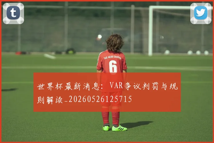 世界杯最新消息：VAR争议判罚与规则解读_20260526125715