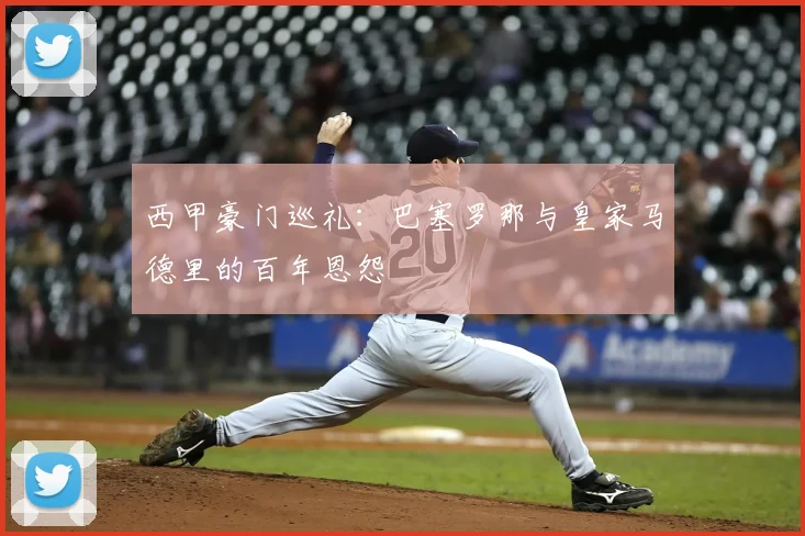 西甲豪门巡礼：巴塞罗那与皇家马德里的百年恩怨