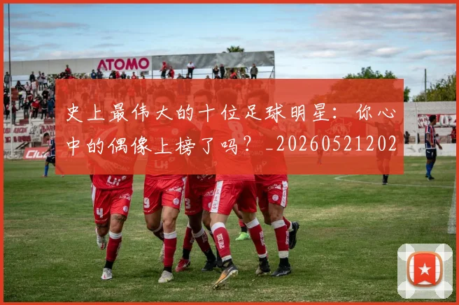 史上最伟大的十位足球明星：你心中的偶像上榜了吗？_20260521202247