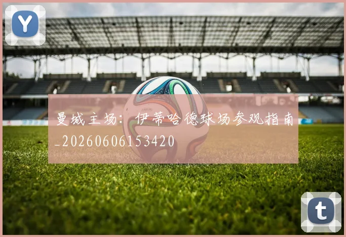 曼城主场：伊蒂哈德球场参观指南_20260606153420