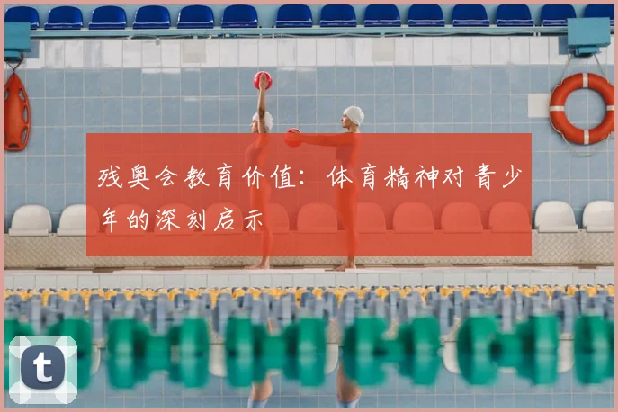 残奥会教育价值：体育精神对青少年的深刻启示