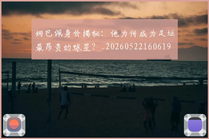 姆巴佩身价揭秘：他为何成为足坛最昂贵的球星？_20260522160619