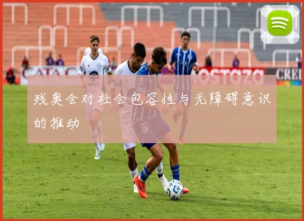 残奥会对社会包容性与无障碍意识的推动
