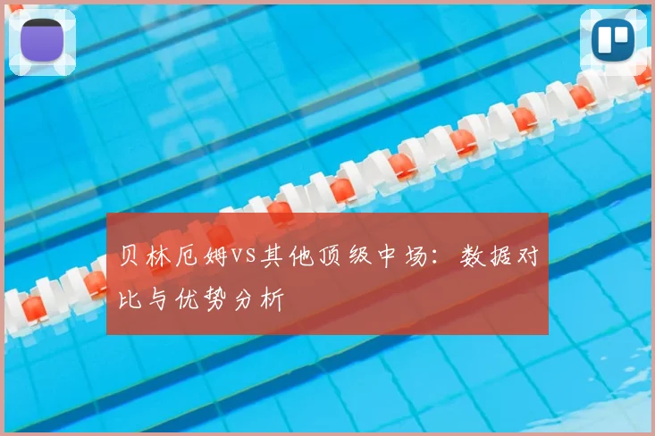 贝林厄姆vs其他顶级中场:数据对比与优势分析
