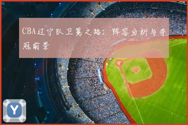 CBA辽宁队卫冕之路：阵容分析与夺冠前景