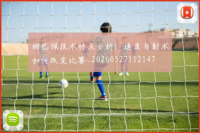 姆巴佩技术特点分析：速度与射术如何改变比赛_20260527112147