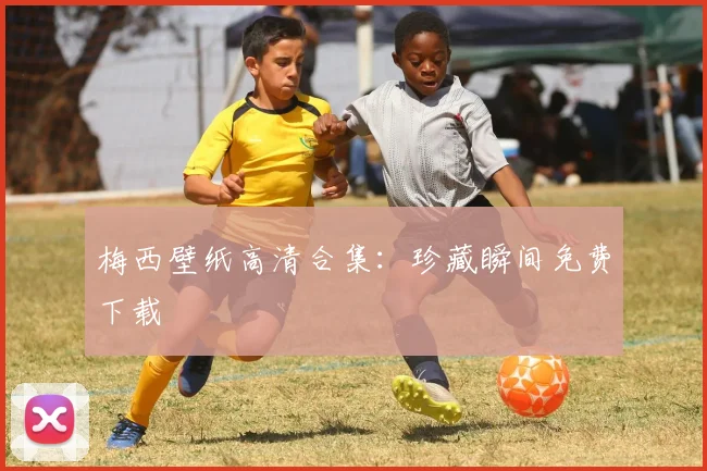 梅西壁纸高清合集：珍藏瞬间免费下载