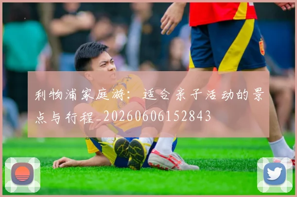 利物浦家庭游：适合亲子活动的景点与行程_20260606152843