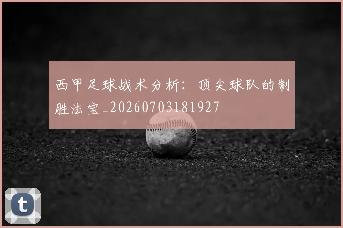 西甲足球战术分析：顶尖球队的制胜法宝_20260703181927