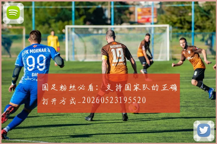 国足粉丝必看：支持国家队的正确打开方式_20260523195520