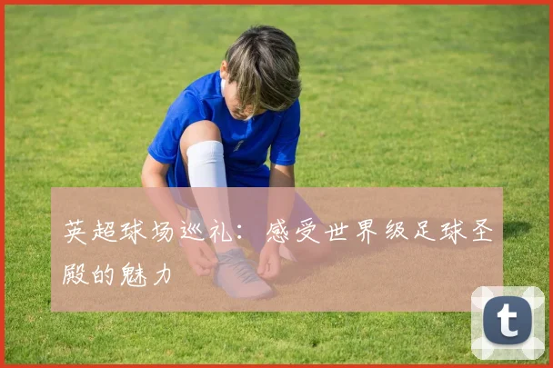 英超球场巡礼：感受世界级足球圣殿的魅力