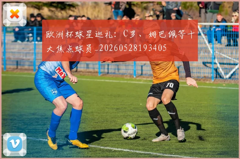 欧洲杯球星巡礼:C罗、姆巴佩等十大焦点球员_20260528193405