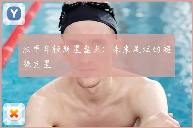法甲年轻新星盘点:未来足坛的超级巨星