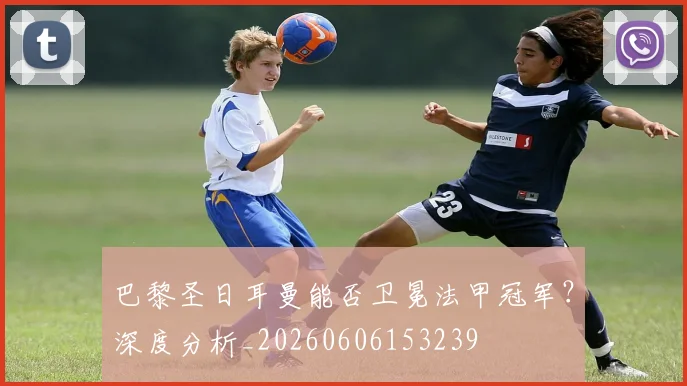 巴黎圣日耳曼能否卫冕法甲冠军？深度分析_20260606153239