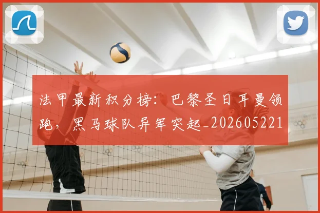 法甲最新积分榜：巴黎圣日耳曼领跑，黑马球队异军突起_20260522161207