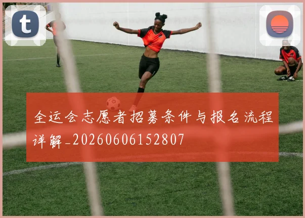 全运会志愿者招募条件与报名流程详解_20260606152807