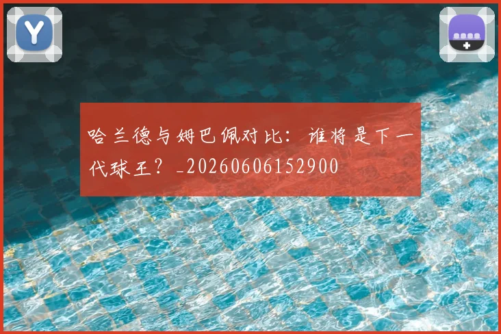 哈兰德与姆巴佩对比：谁将是下一代球王？_20260606152900