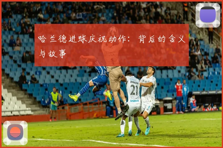 哈兰德进球庆祝动作:背后的含义与故事