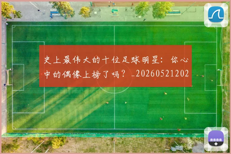 史上最伟大的十位足球明星：你心中的偶像上榜了吗？_20260521202247
