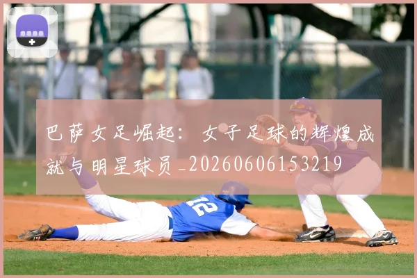 巴萨女足崛起：女子足球的辉煌成就与明星球员_20260606153219