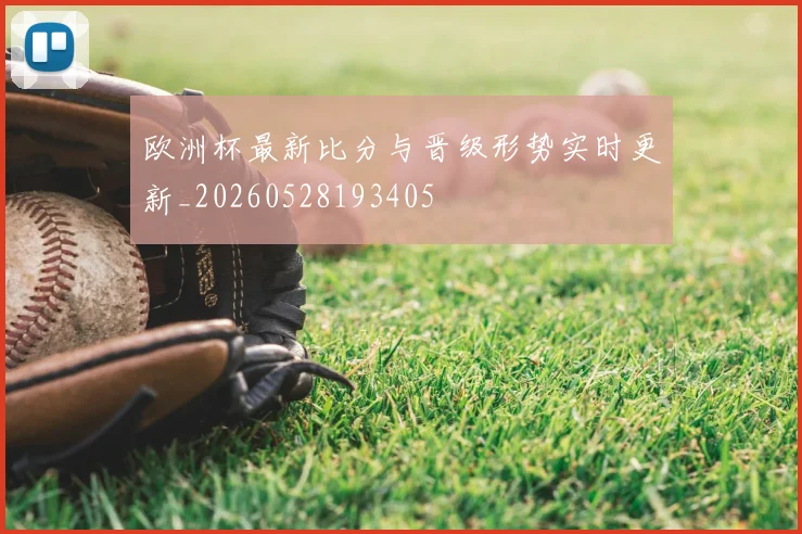 欧洲杯最新比分与晋级形势实时更新_20260528193405