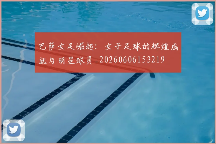 巴萨女足崛起:女子足球的辉煌成就与明星球员_20260606153219