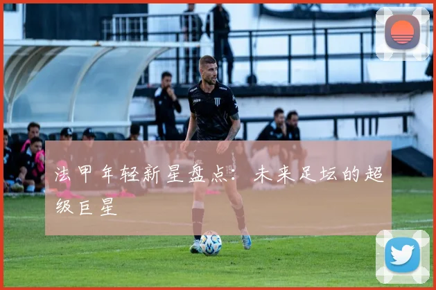 法甲年轻新星盘点:未来足坛的超级巨星