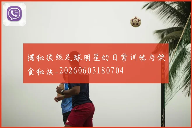 揭秘顶级足球明星的日常训练与饮食秘诀_20260603180704