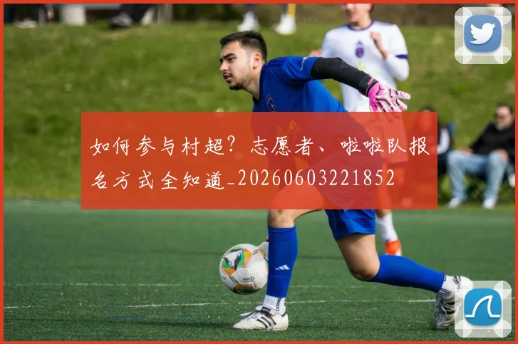 如何参与村超？志愿者、啦啦队报名方式全知道_20260603221852