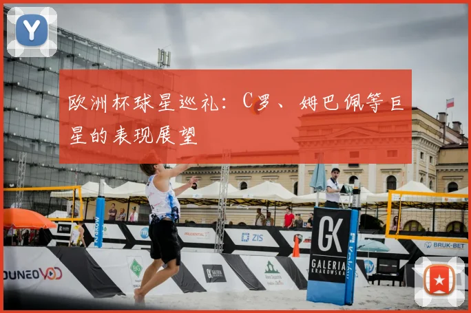 欧洲杯球星巡礼:C罗、姆巴佩等巨星的表现展望