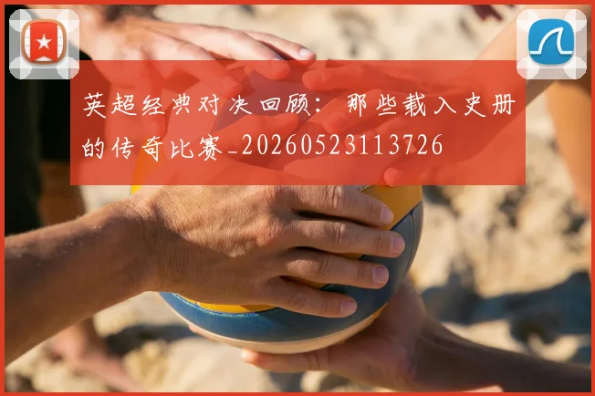 英超经典对决回顾:那些载入史册的传奇比赛_20260523113726