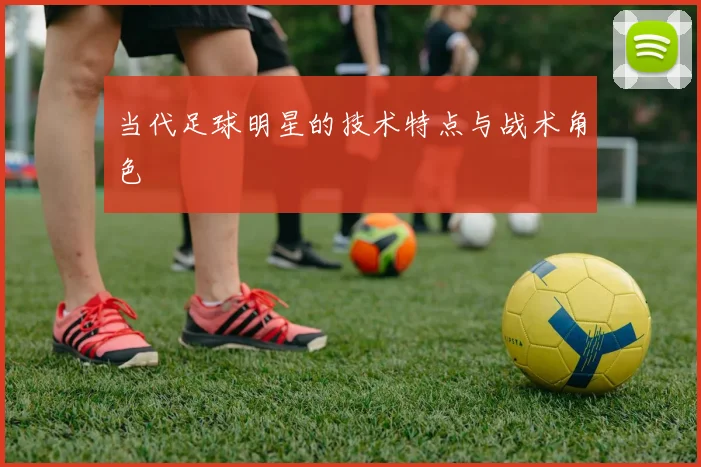 当代足球明星的技术特点与战术角色