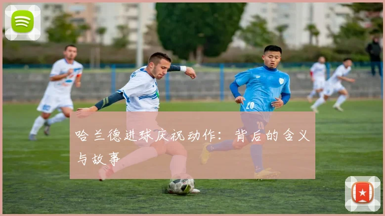 哈兰德进球庆祝动作：背后的含义与故事
